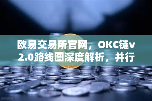 欧易交易所官网，OKC链v2.0路线图深度解析，并行执行如何重塑网络吞吐量？