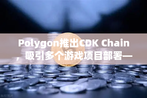 Polygon推出CDK Chain，吸引多个游戏项目部署—欧易交易所官网深度解读