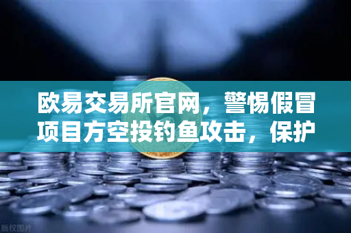 欧易交易所官网，警惕假冒项目方空投钓鱼攻击，保护数字资产安全