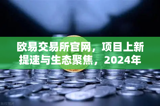 欧易交易所官网，项目上新提速与生态聚焦，2024年加密赛道如何抢占先机