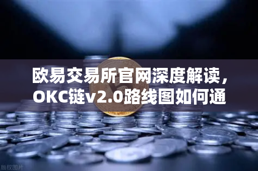 欧易交易所官网深度解读，OKC链v2.0路线图如何通过并行执行重塑公链性能？