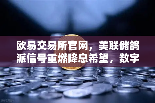 欧易交易所官网，美联储鸽派信号重燃降息希望，数字资产市场迎来新变局