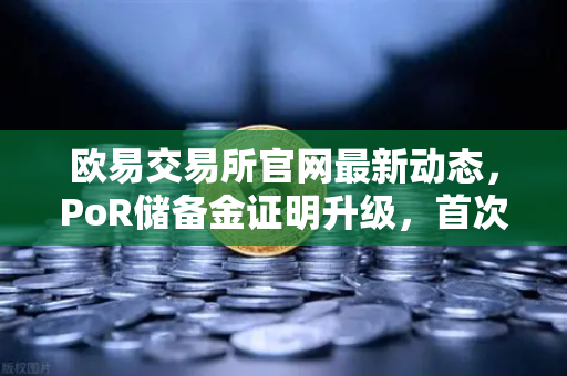 欧易交易所官网最新动态，PoR储备金证明升级，首次公开所有资产链上地址！