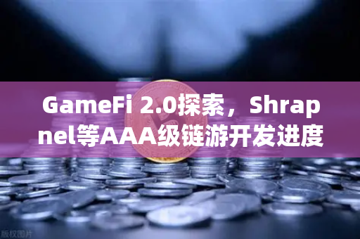 GameFi 2.0探索，Shrapnel等AAA级链游开发进度更新，新一轮财富风口来袭