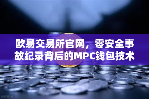 欧易交易所官网，零安全事故纪录背后的MPC钱包技术深度解析