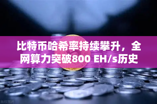 比特币哈希率持续攀升，全网算力突破800 EH/s历史新高，矿工与投资者如何应对？