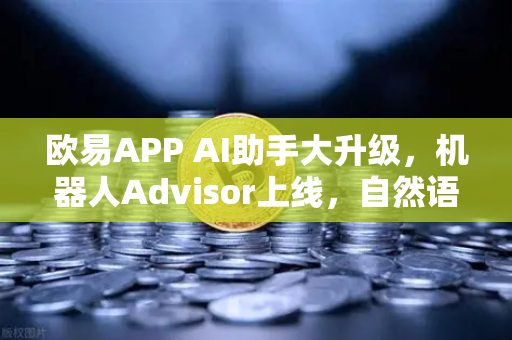 欧易APP AI助手大升级，机器人Advisor上线，自然语言问句让交易更简单