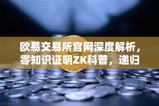 欧易交易所官网深度解析，零知识证明ZK科普，递归证明如何让区块链效率飙升？