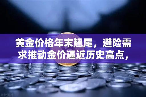 黄金价格年末翘尾，避险需求推动金价逼近历史高点，投资者如何布局？