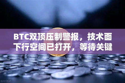 BTC双顶压制警报，技术面下行空间已打开，等待关键支撑确认