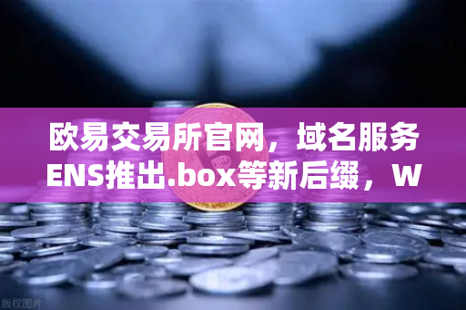 欧易交易所官网，域名服务ENS推出.box等新后缀，Web3身份体系迎来重大升级