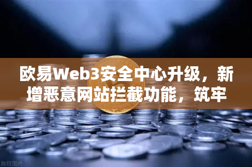欧易Web3安全中心升级，新增恶意网站拦截功能，筑牢数字资产防火墙