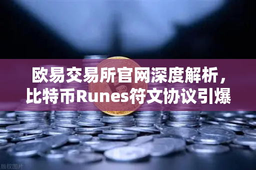 欧易交易所官网深度解析，比特币Runes符文协议引爆社区争议，分叉提案浮出水面