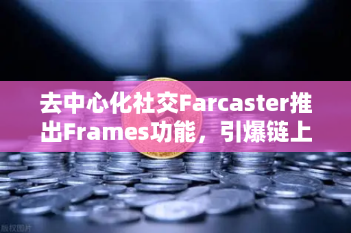 去中心化社交Farcaster推出Frames功能，引爆链上互动新纪元