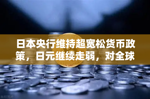 日本央行维持超宽松货币政策，日元继续走弱，对全球投资者的影响与应对策略