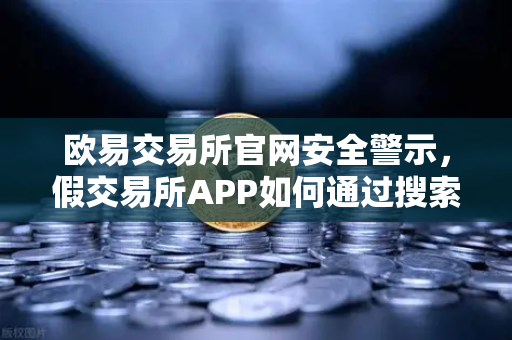 欧易交易所官网安全警示，假交易所APP如何通过搜索引擎广告疯狂收割投资者