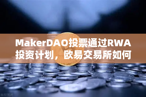 MakerDAO投票通过RWA投资计划，欧易交易所如何助力DeFi与实体资产融合？