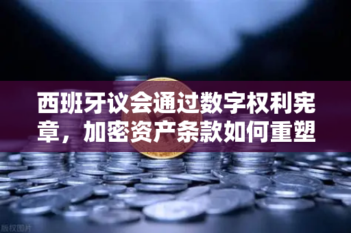 西班牙议会通过数字权利宪章，加密资产条款如何重塑数字时代？