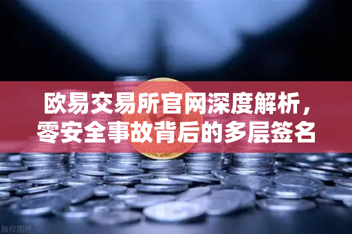 欧易交易所官网深度解析，零安全事故背后的多层签名MPC钱包技术