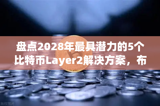 盘点2028年最具潜力的5个比特币Layer2解决方案，布局下一轮牛市的关键赛道