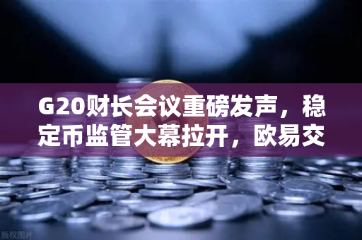 G20财长会议重磅发声，稳定币监管大幕拉开，欧易交易所官网如何应对？