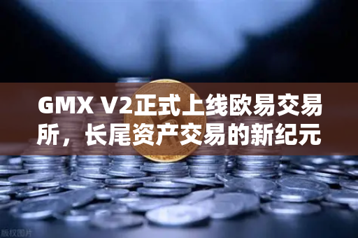 GMX V2正式上线欧易交易所，长尾资产交易的新纪元