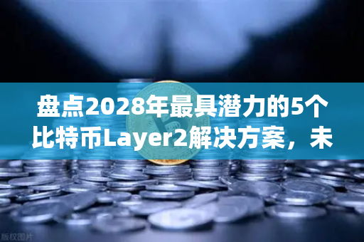 盘点2028年最具潜力的5个比特币Layer2解决方案，未来已来，你准备好了吗？