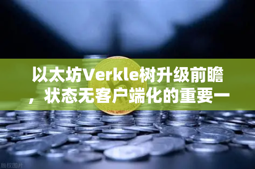 以太坊Verkle树升级前瞻，状态无客户端化的重要一步，欧易用户必读指南