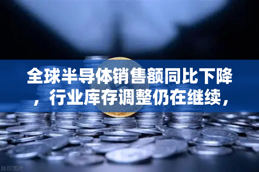 全球半导体销售额同比下降，行业库存调整仍在继续，欧易交易所官网视角下的市场新格局