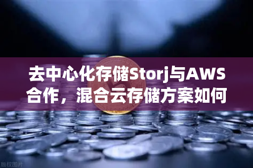 去中心化存储Storj与AWS合作，混合云存储方案如何改变数据管理格局