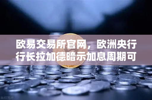 欧易交易所官网，欧洲央行行长拉加德暗示加息周期可能结束，市场风向如何变化？