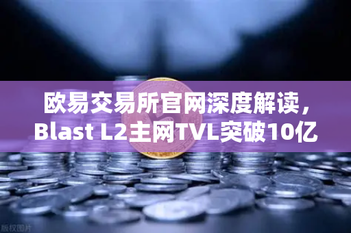 欧易交易所官网深度解读，Blast L2主网TVL突破10亿美元，原生收益模式为何引爆市场？
