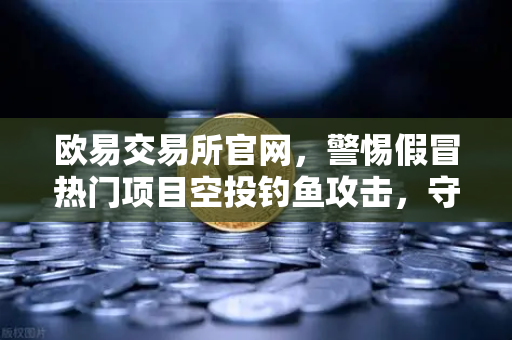 欧易交易所官网，警惕假冒热门项目空投钓鱼攻击，守住加密资产安全防线