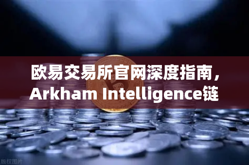 欧易交易所官网深度指南，Arkham Intelligence链上资金追踪教程