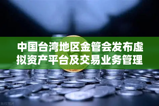 中国台湾地区金管会发布虚拟资产平台及交易业务管理办法草案，欧易交易所用户该如何应对？