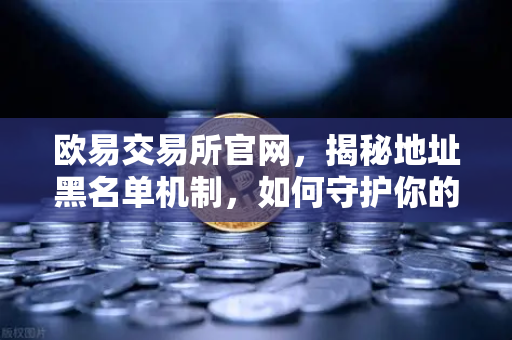 欧易交易所官网，揭秘地址黑名单机制，如何守护你的数字资产安全？