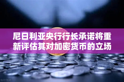 尼日利亚央行行长承诺将重新评估其对加密货币的立场，欧易交易所官网深度解析-第1张图片-欧易交易所