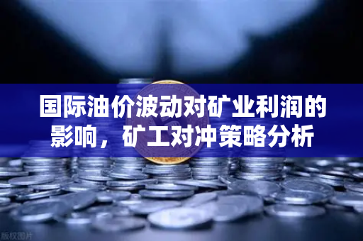 国际油价波动对矿业利润的影响，矿工对冲策略分析