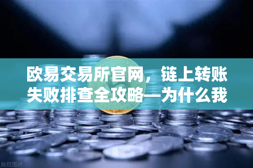 欧易交易所官网，链上转账失败排查全攻略—为什么我的交易被节点拒绝？