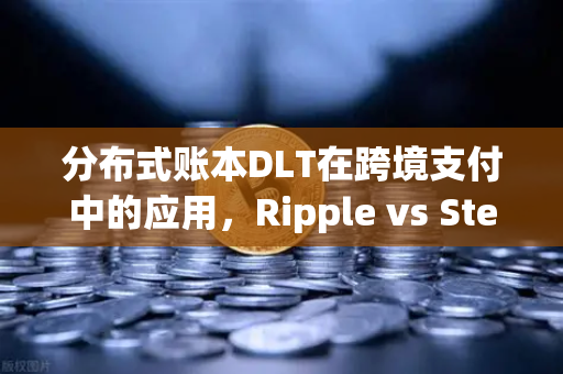 分布式账本DLT在跨境支付中的应用，Ripple vs Stellar，谁才是未来？