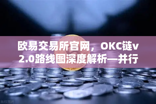 欧易交易所官网，OKC链v2.0路线图深度解析—并行执行如何重塑网络吞吐量