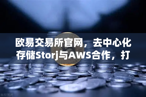 欧易交易所官网，去中心化存储Storj与AWS合作，打造混合云存储新范式