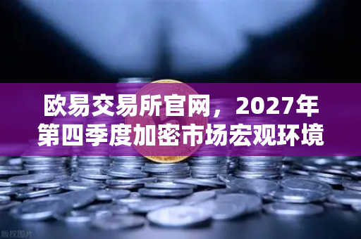 欧易交易所官网，2027年第四季度加密市场宏观环境展望—深度解读与问答