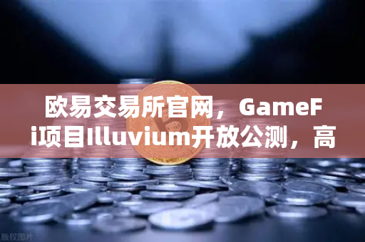 欧易交易所官网，GameFi项目Illuvium开放公测，高品质画面引玩家关注