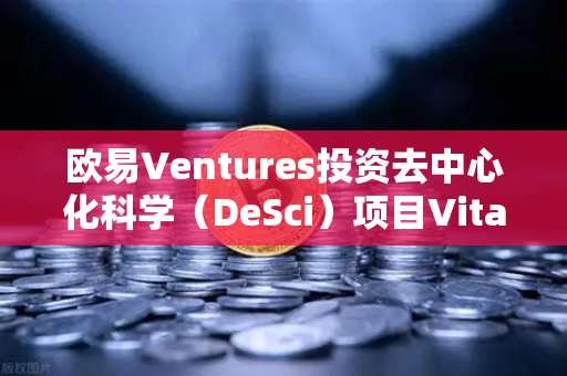 欧易Ventures投资去中心化科学（DeSci）项目VitaDAO，链上科研与Web3创新的未来