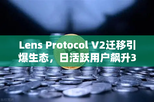 Lens Protocol V2迁移引爆生态，日活跃用户飙升300%Web3社交迈向新纪元