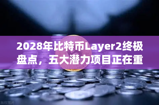 2028年比特币Layer2终极盘点，五大潜力项目正在重塑加密格局