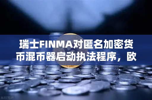 瑞士FINMA对匿名加密货币混币器启动执法程序，欧易交易所用户需警惕隐私风险