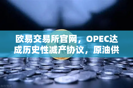欧易交易所官网，OPEC达成历史性减产协议，原油供应将进一步收紧