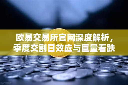 欧易交易所官网深度解析，季度交割日效应与巨量看跌期权对市场的压制